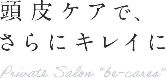 頭皮ケアで、さらにキレイに Private Salon “be-cares”