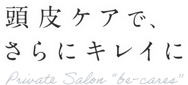 頭皮ケアで、さらにキレイに Private Salon “be-cares”